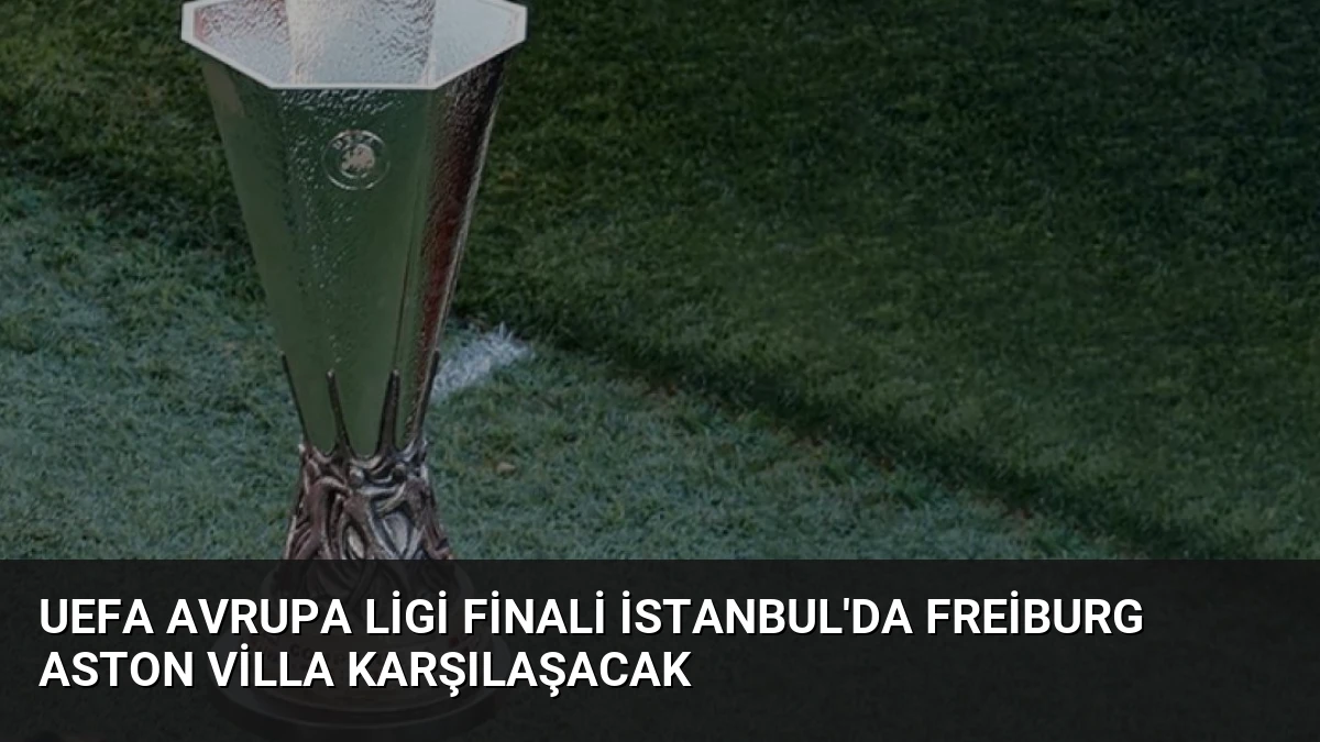 UEFA Avrupa Ligi Finali İstanbul’da Freiburg Aston Villa Karşılaşacak