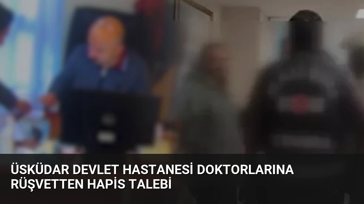 Üsküdar Devlet Hastanesi Doktorlarına Rüşvetten Hapis Talebi