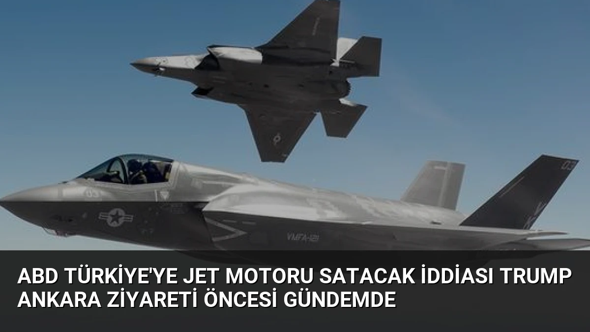 ABD Türkiye’ye Jet Motoru Satacak İddiası Trump Ankara Ziyareti Öncesi Gündemde