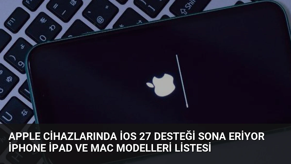 Apple Cihazlarında iOS 27 Desteği Sona Eriyor iPhone iPad ve Mac Modelleri Listesi