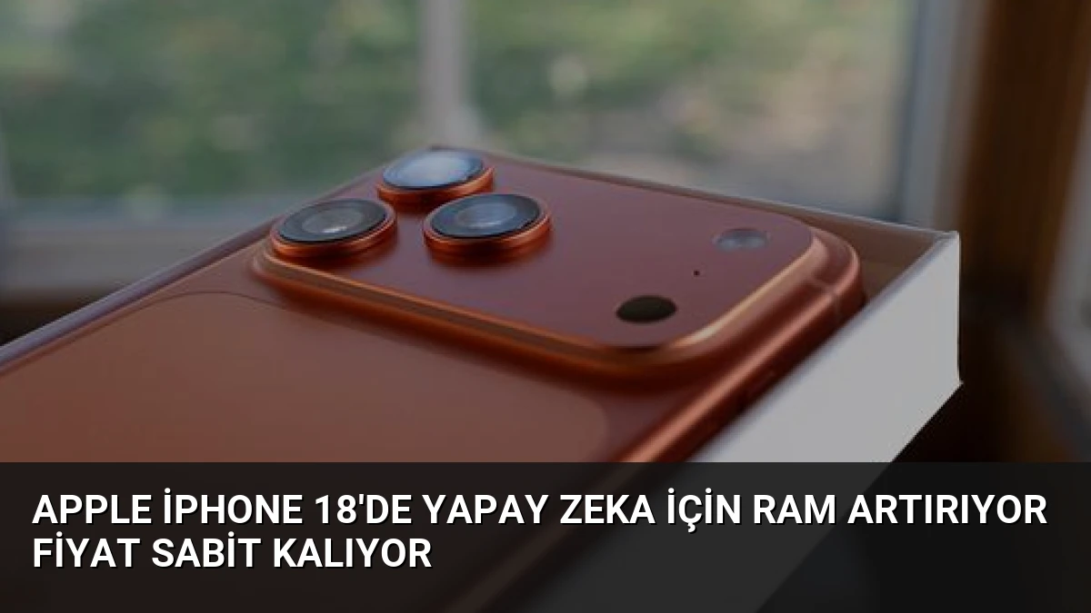 Apple iPhone 18’de Yapay Zeka İçin RAM Artırıyor Fiyat Sabit Kalıyor