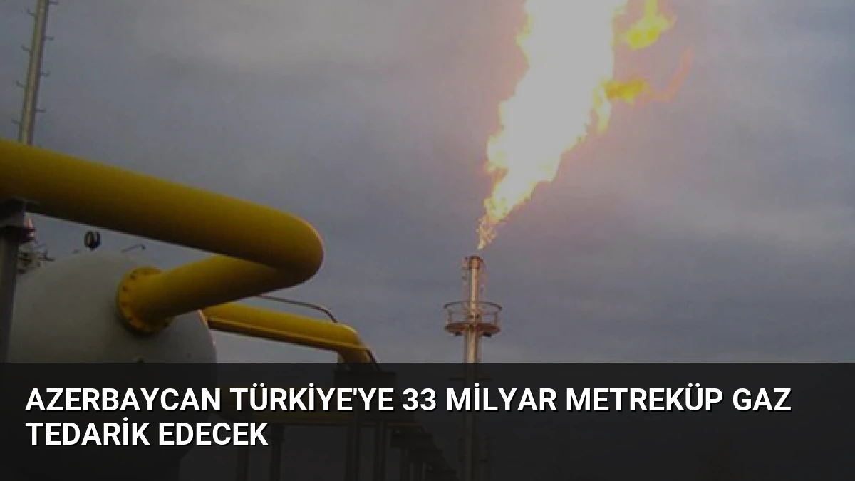 Azerbaycan Türkiye’ye 33 Milyar Metreküp Gaz Tedarik Edecek
