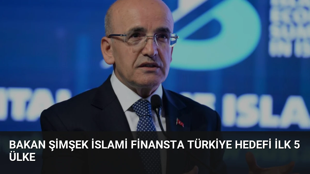 Bakan Şimşek İslami Finansta Türkiye Hedefi İlk 5 Ülke