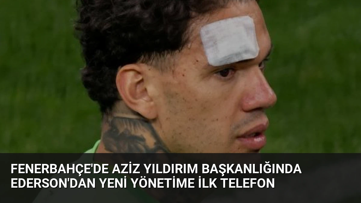 Fenerbahçe’de Aziz Yıldırım Başkanlığında Ederson’dan Yeni Yönetime İlk Telefon