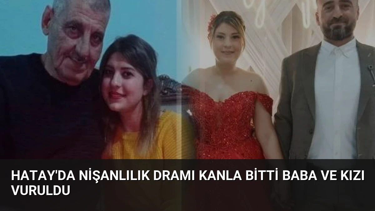 Hatay’da Nişanlılık Dramı Kanla Bitti Baba ve Kızı Vuruldu