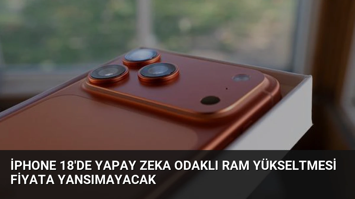 iPhone 18’de Yapay Zeka Odaklı RAM Yükseltmesi Fiyata Yansımayacak