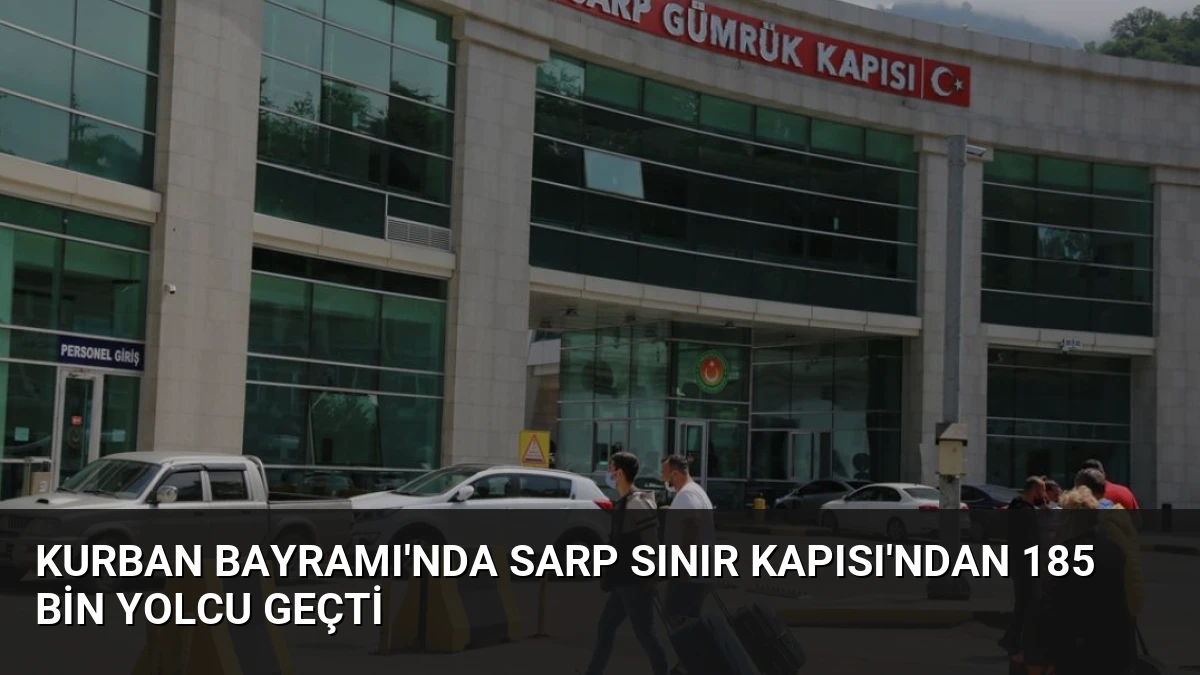 Kurban Bayramı’nda Sarp Sınır Kapısı’ndan 185 Bin Yolcu Geçti