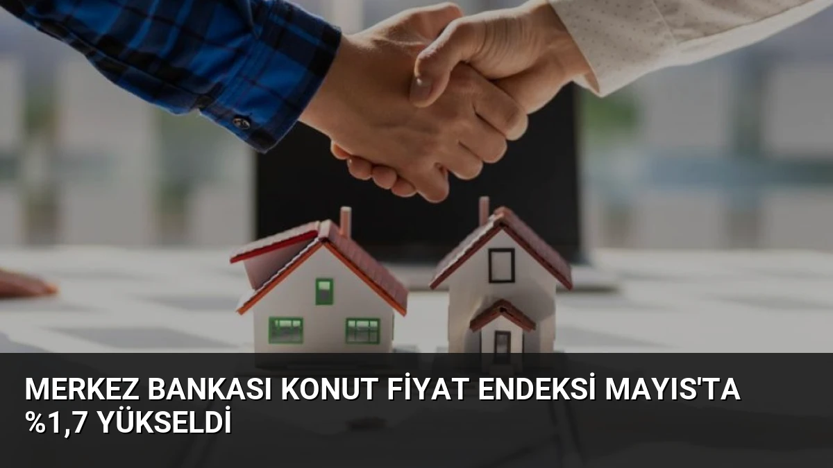 Merkez Bankası Konut Fiyat Endeksi Mayıs’ta %1,7 Yükseldi