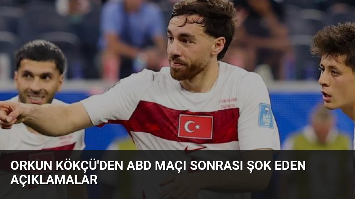 Orkun Kökçü’den ABD Maçı Sonrası Şok Eden Açıklamalar