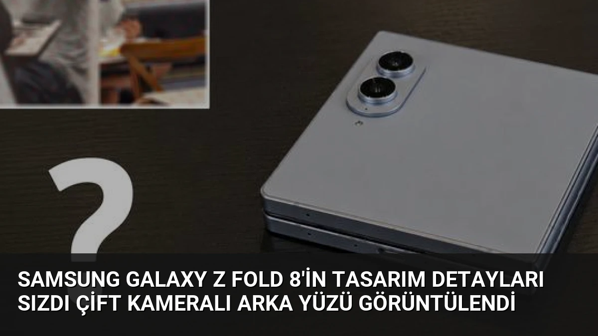 Samsung Galaxy Z Fold 8’in Tasarım Detayları Sızdı Çift Kameralı Arka Yüzü Görüntülendi