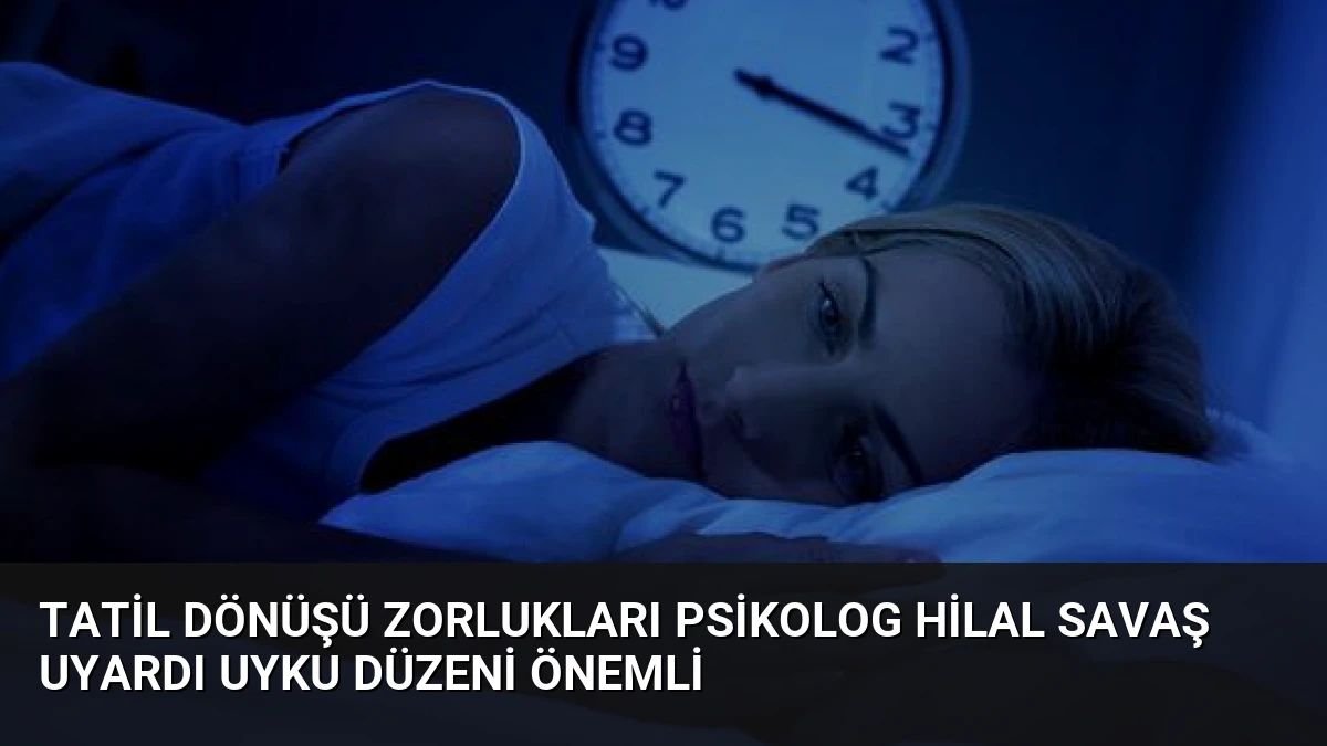 Tatil Dönüşü Zorlukları Psikolog Hilal Savaş Uyardı Uyku Düzeni Önemli
