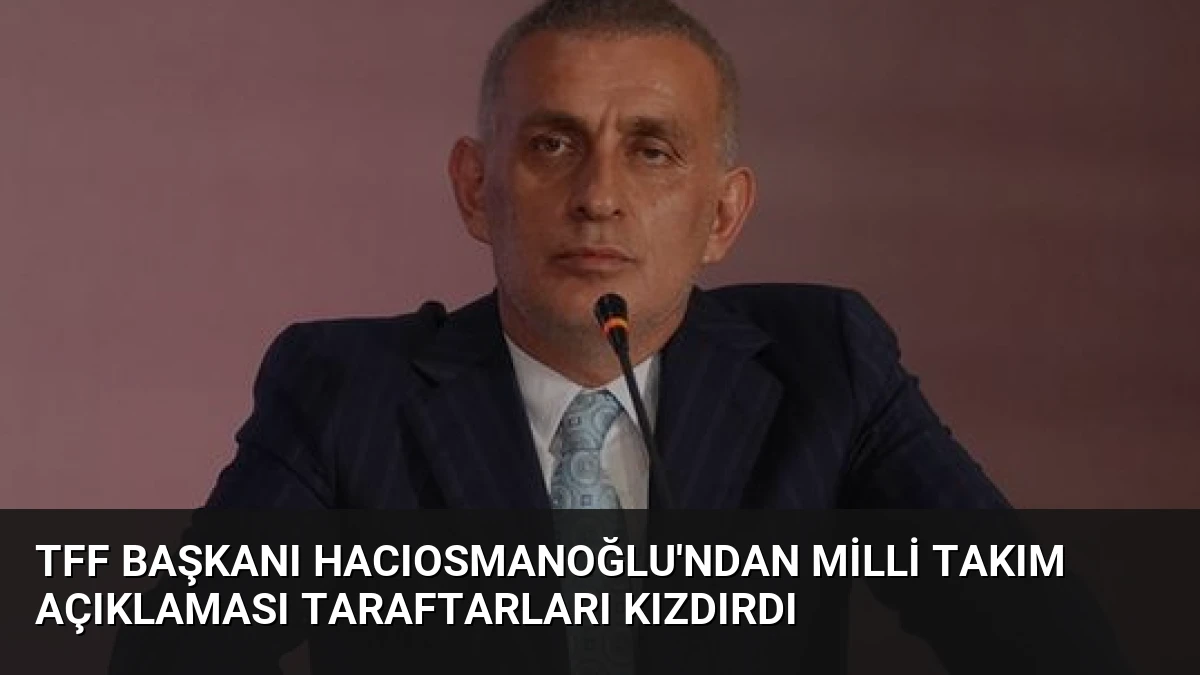 TFF Başkanı Hacıosmanoğlu’ndan Milli Takım Açıklaması Taraftarları Kızdırdı