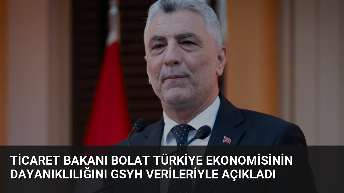 Ticaret Bakanı Bolat Türkiye Ekonomisinin Dayanıklılığını GSYH Verileriyle Açıkladı