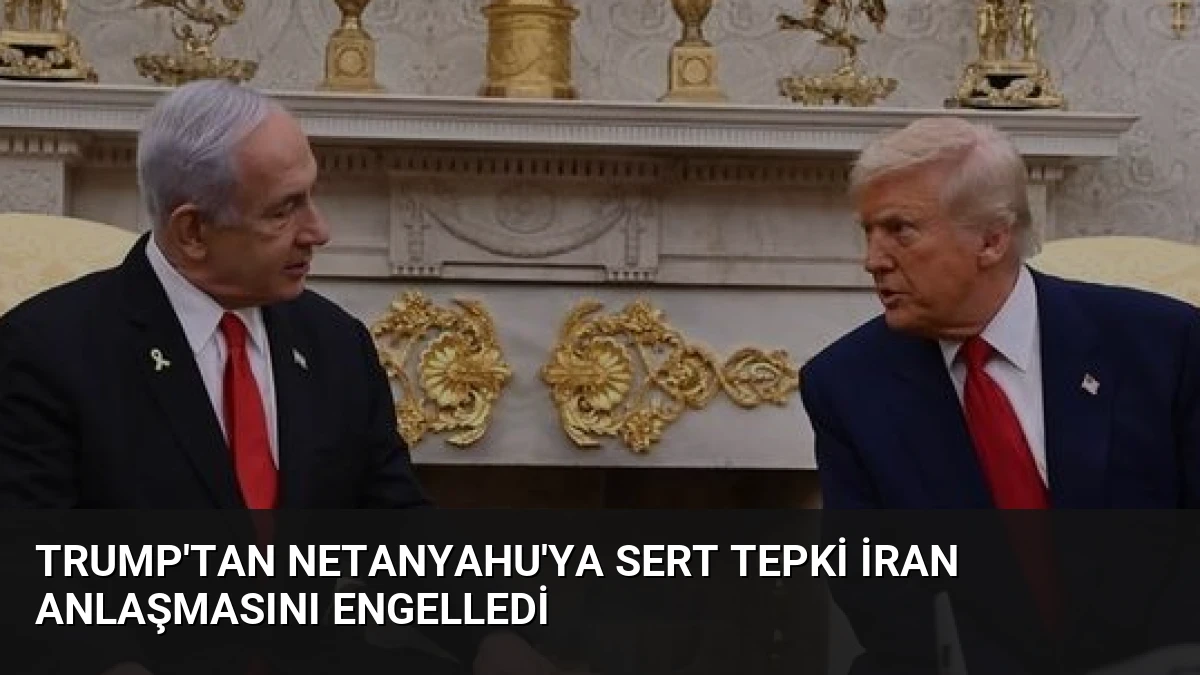 Trump’tan Netanyahu’ya Sert Tepki İran Anlaşmasını Engelledi