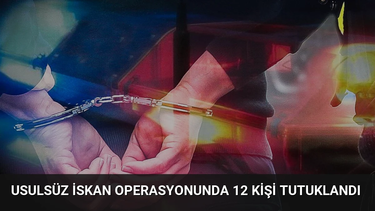 Usulsüz İskan Operasyonunda 12 Kişi Tutuklandı