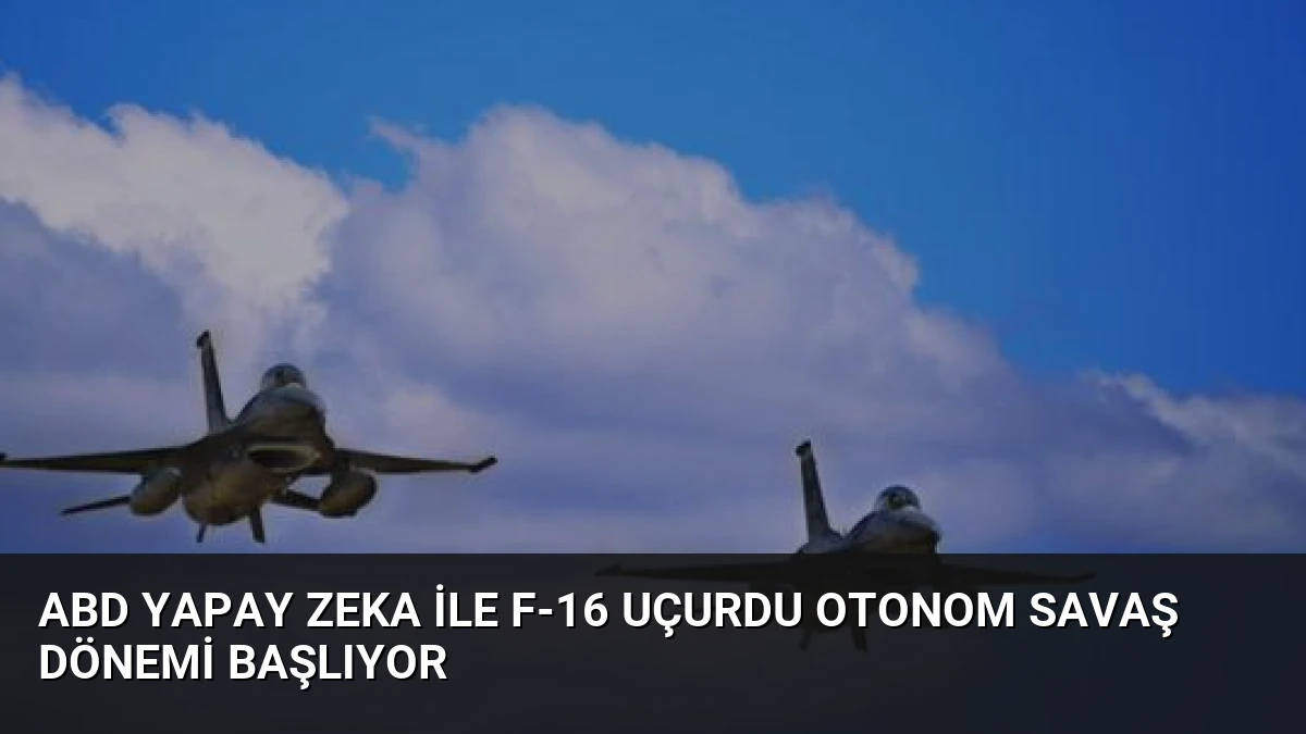 ABD Yapay Zeka ile F-16 Uçurdu Otonom Savaş Dönemi Başlıyor