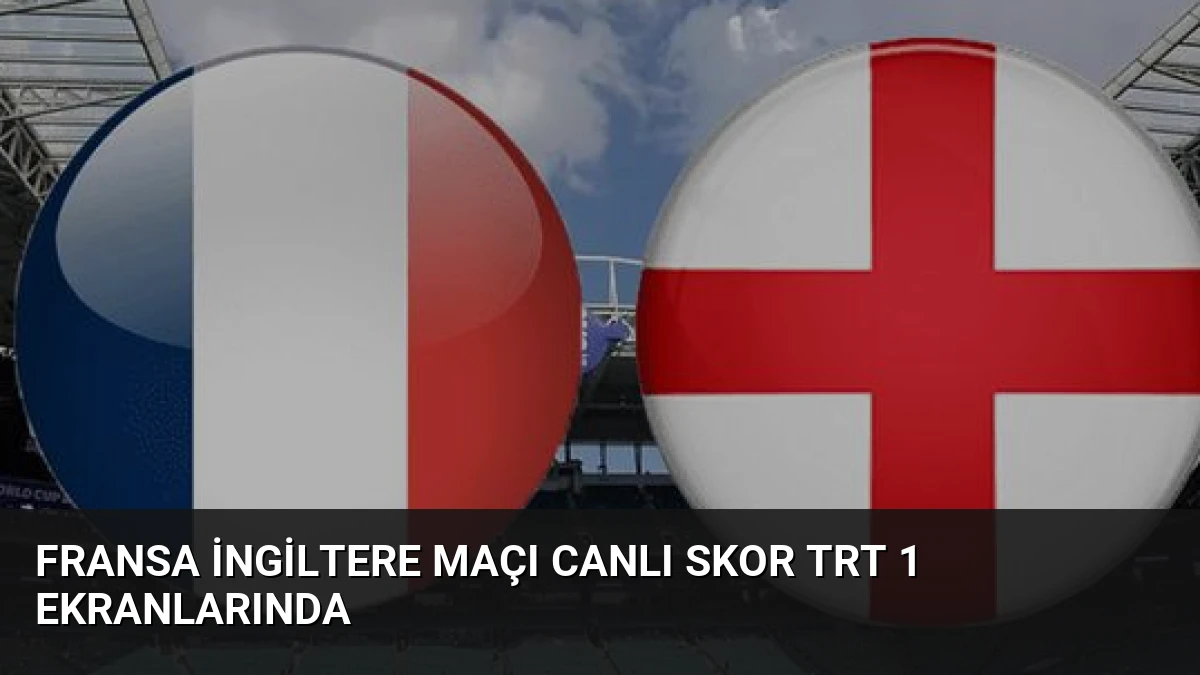 Fransa İngiltere Maçı Canlı Skor TRT 1 Ekranlarında