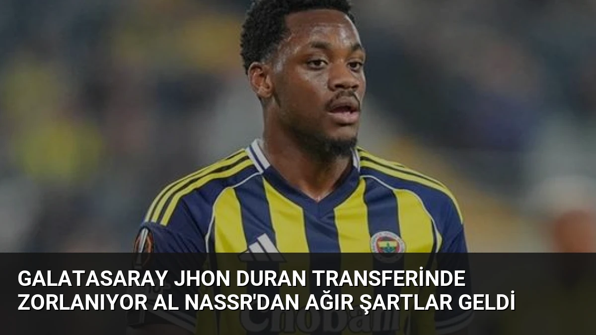 Galatasaray Jhon Duran Transferinde Zorlanıyor Al Nassr’dan Ağır Şartlar Geldi