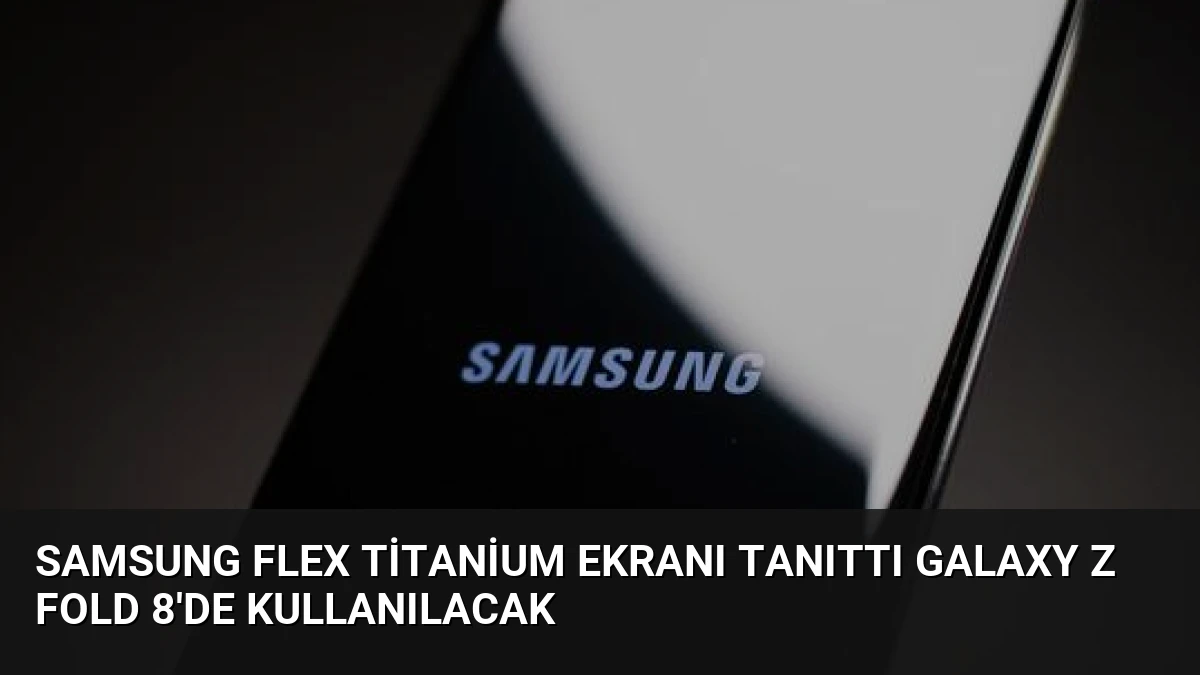 Samsung Flex Titanium Ekranı Tanıttı Galaxy Z Fold 8’de Kullanılacak