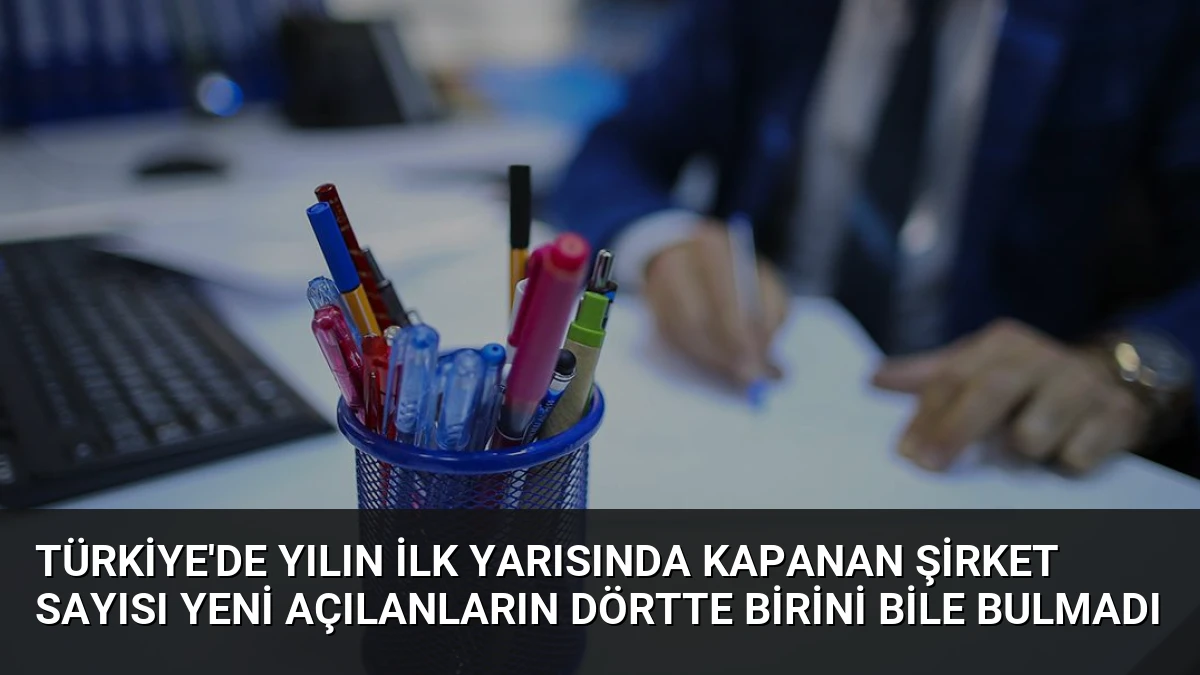 Türkiye’de Yılın İlk Yarısında Kapanan Şirket Sayısı Yeni Açılanların Dörtte Birini Bile Bulmadı