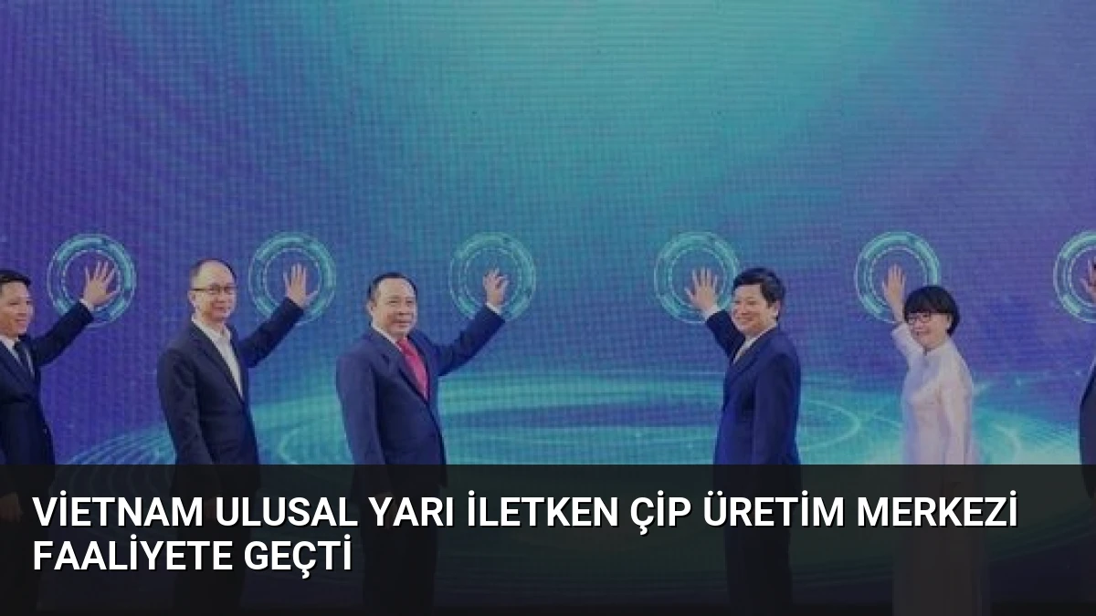 Vietnam Ulusal Yarı İletken Çip Üretim Merkezi Faaliyete Geçti