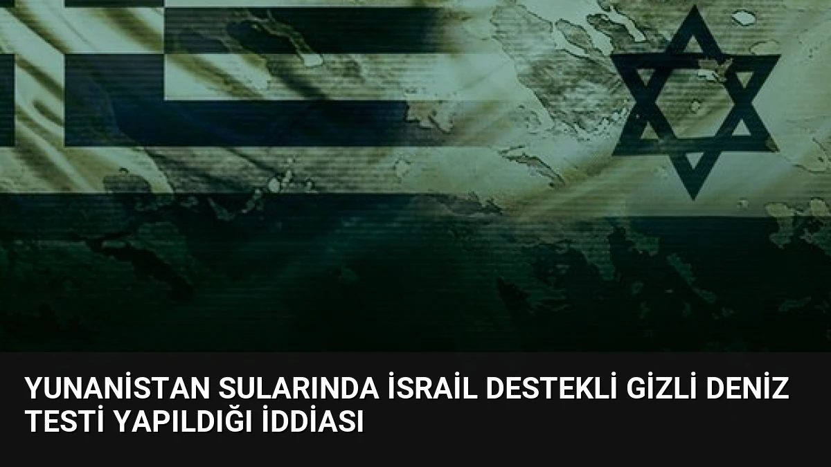 Yunanistan Sularında İsrail Destekli Gizli Deniz Testi Yapıldığı İddiası