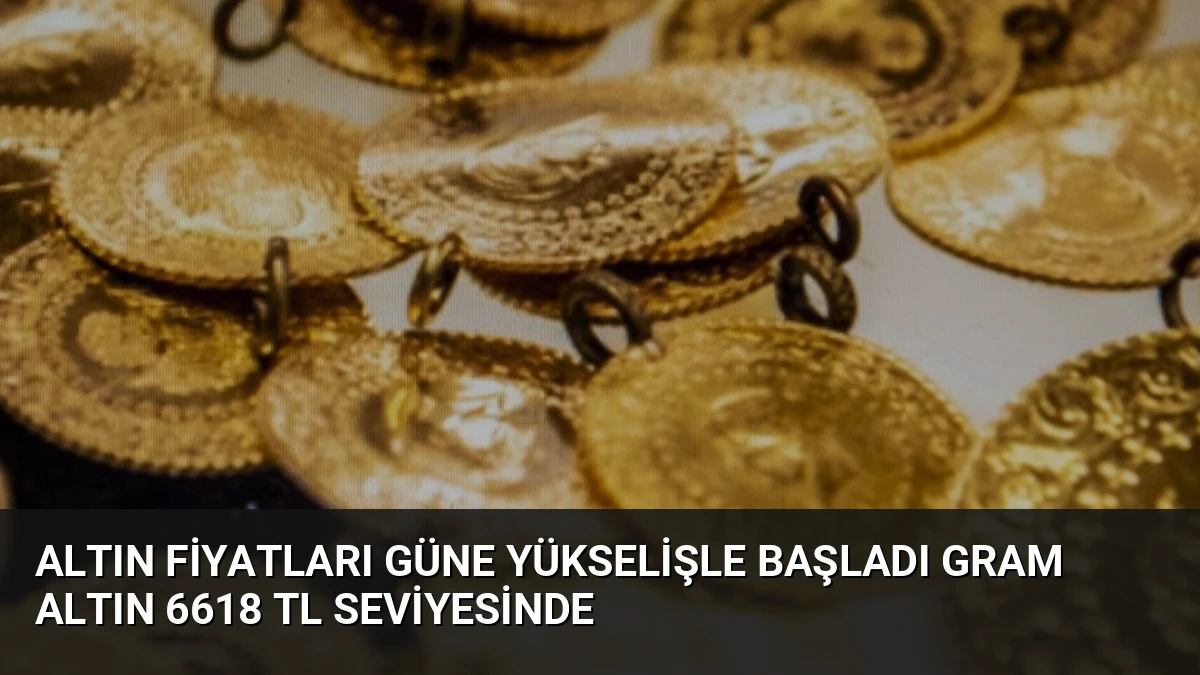 Altın Fiyatları Güne Yükselişle Başladı Gram Altın 6618 TL Seviyesinde