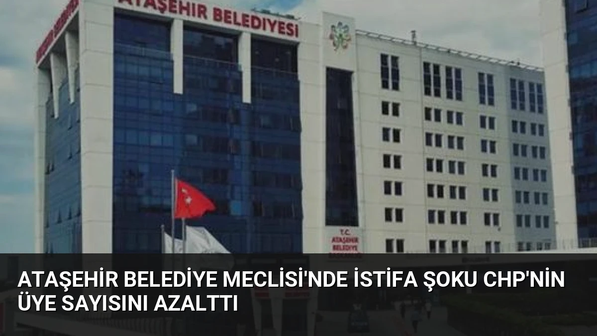 Ataşehir Belediye Meclisi’nde İstifa Şoku CHP’nin Üye Sayısını Azalttı