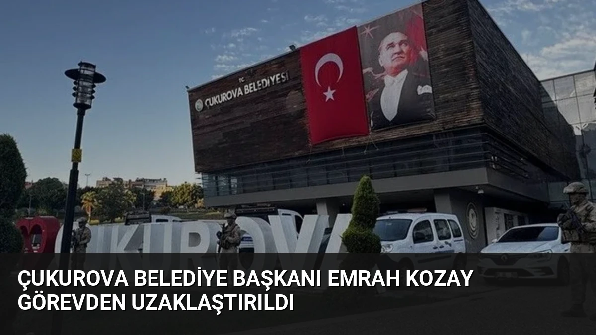 Çukurova Belediye Başkanı Emrah Kozay Görevden Uzaklaştırıldı