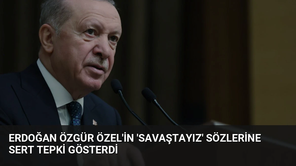 Erdoğan Özgür Özel’in ‘Savaştayız’ Sözlerine Sert Tepki Gösterdi
