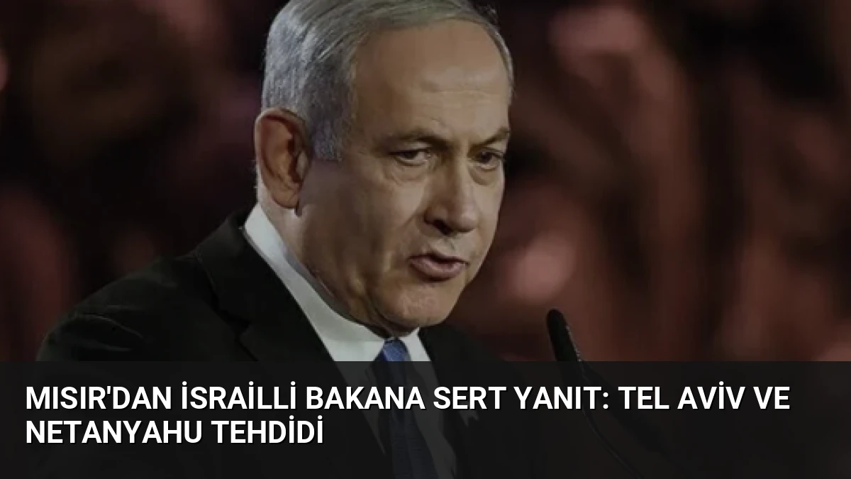 Mısır’dan İsrailli Bakana Sert Yanıt: Tel Aviv ve Netanyahu Tehdidi