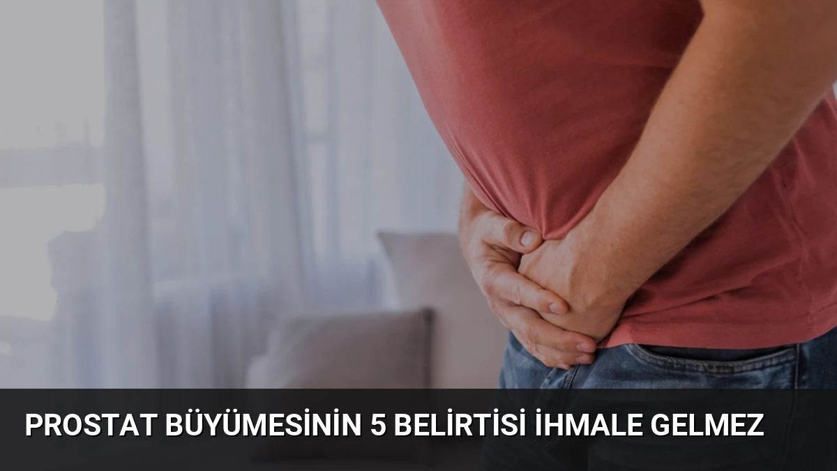 Prostat Büyümesinin 5 Belirtisi İhmale Gelmez