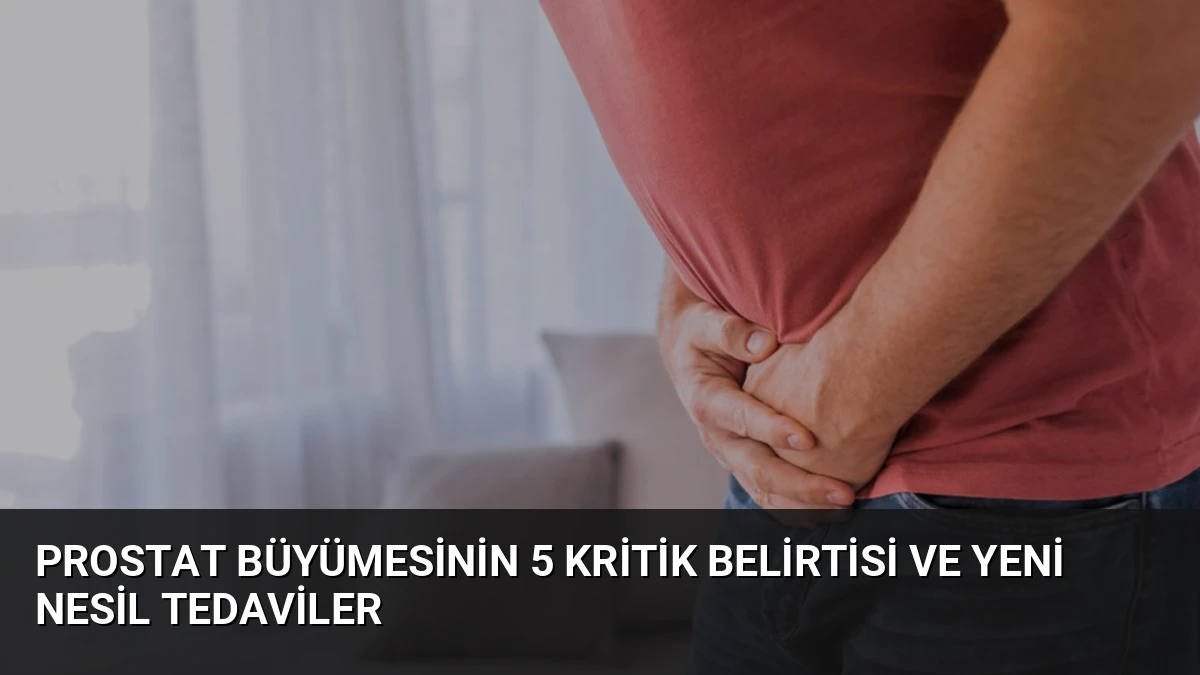 Prostat Büyümesinin 5 Kritik Belirtisi ve Yeni Nesil Tedaviler