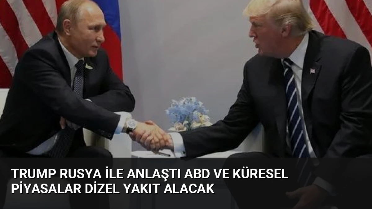 Trump Rusya İle Anlaştı ABD ve Küresel Piyasalar Dizel Yakıt Alacak