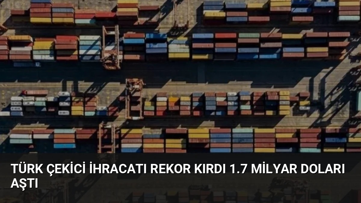 Türk Çekici İhracatı Rekor Kırdı 1.7 Milyar Doları Aştı